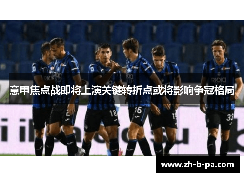 意甲焦点战即将上演关键转折点或将影响争冠格局