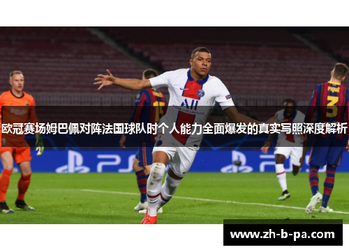 欧冠赛场姆巴佩对阵法国球队时个人能力全面爆发的真实写照深度解析
