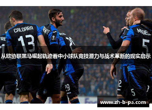 从欧协联黑马崛起轨迹看中小球队竞技潜力与战术革新的现实启示 从欧协联黑马崛起轨迹看中小球队竞技潜力与战术革新的现实启示