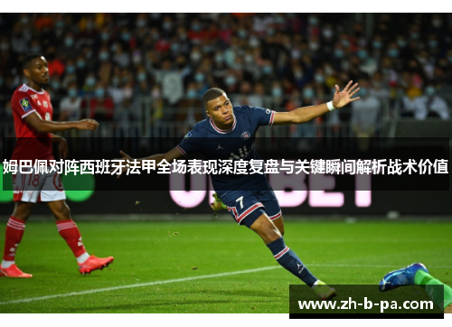 姆巴佩对阵西班牙法甲全场表现深度复盘与关键瞬间解析战术价值 姆巴佩对阵西班牙法甲全场表现深度复盘与关键瞬间解析战术价值