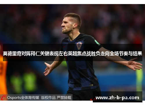 莫德里奇对阵拜仁关键表现左右英超焦点战胜负走向全场节奏与结果