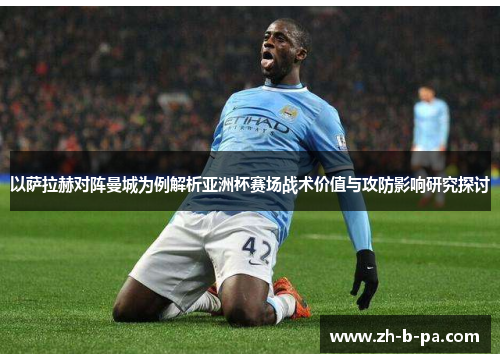 以萨拉赫对阵曼城为例解析亚洲杯赛场战术价值与攻防影响研究探讨 以萨拉赫对阵曼城为例解析亚洲杯赛场战术价值与攻防影响研究探讨
