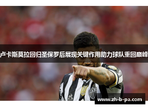 卢卡斯莫拉回归圣保罗后展现关键作用助力球队重回巅峰 卢卡斯莫拉回归圣保罗后展现关键作用助力球队重回巅峰