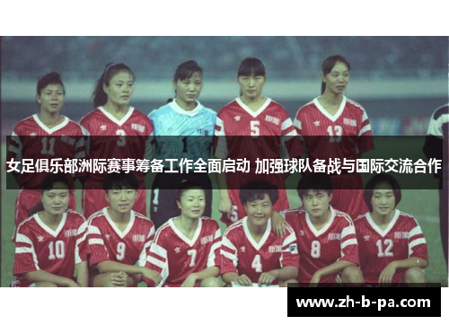 女足俱乐部洲际赛事筹备工作全面启动 加强球队备战与国际交流合作