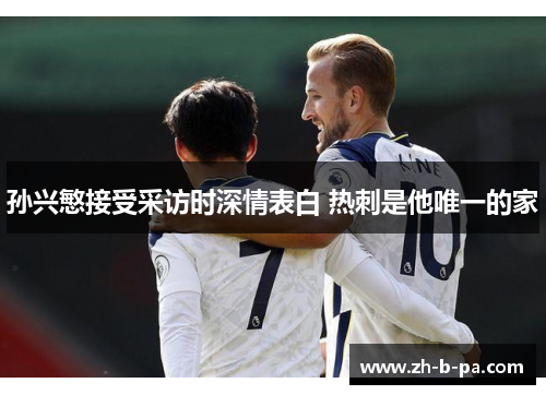 孙兴慜接受采访时深情表白 热刺是他唯一的家