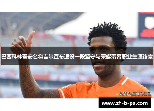 巴西科林蒂安名将吉尔宣布退役一段坚守与荣耀落幕职业生涯终章