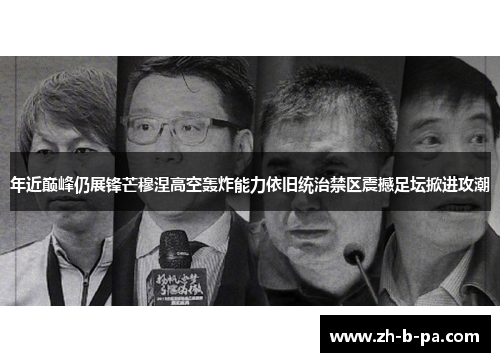 年近巅峰仍展锋芒穆涅高空轰炸能力依旧统治禁区震撼足坛掀进攻潮