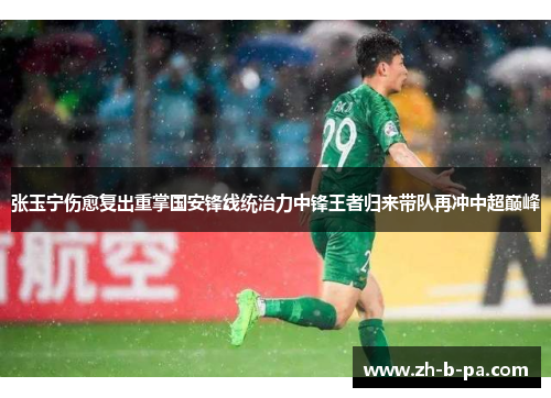 张玉宁伤愈复出重掌国安锋线统治力中锋王者归来带队再冲中超巅峰