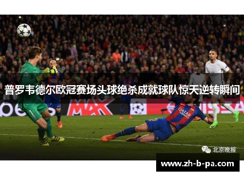 普罗韦德尔欧冠赛场头球绝杀成就球队惊天逆转瞬间 普罗韦德尔欧冠赛场头球绝杀成就球队惊天逆转瞬间