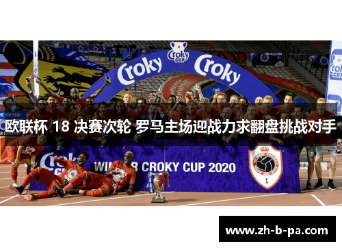 欧联杯 18 决赛次轮 罗马主场迎战力求翻盘挑战对手 欧联杯 18 决赛次轮 罗马主场迎战力求翻盘挑战对手