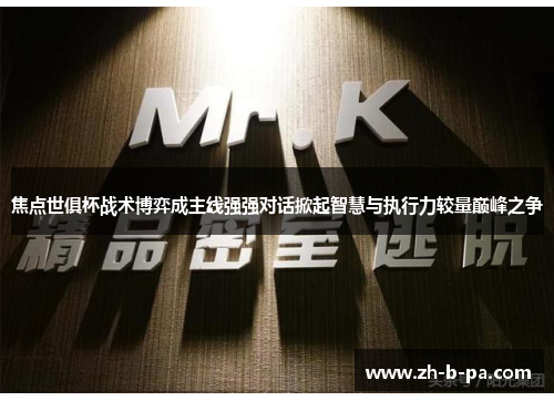 焦点世俱杯战术博弈成主线强强对话掀起智慧与执行力较量巅峰之争 焦点世俱杯战术博弈成主线强强对话掀起智慧与执行力较量巅峰之争