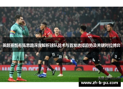 英超赛前布阵思路深度解析球队战术与首发选择趋势及关键对位博弈 英超赛前布阵思路深度解析球队战术与首发选择趋势及关键对位博弈