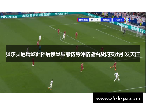 贝尔灵厄姆欧洲杯后接受肩部伤势评估能否及时复出引发关注