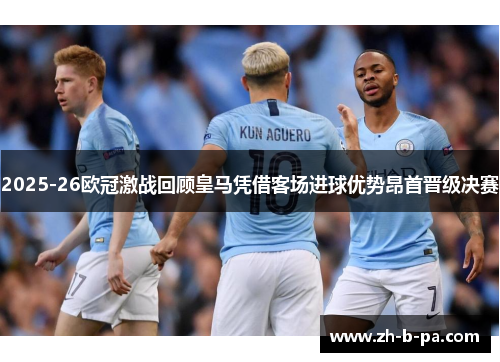 2025-26欧冠激战回顾皇马凭借客场进球优势昂首晋级决赛