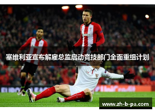 塞维利亚宣布解雇总监启动竞技部门全面重组计划