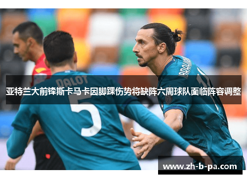 亚特兰大前锋斯卡马卡因脚踝伤势将缺阵六周球队面临阵容调整 亚特兰大前锋斯卡马卡因脚踝伤势将缺阵六周球队面临阵容调整