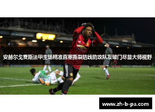 安赫尔戈麦斯法甲主场精准直塞撕裂防线助攻队友破门尽显大师视野 安赫尔戈麦斯法甲主场精准直塞撕裂防线助攻队友破门尽显大师视野