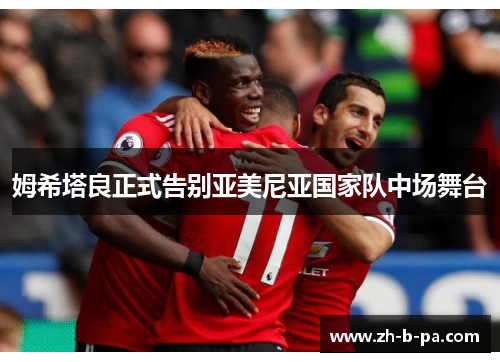 姆希塔良正式告别亚美尼亚国家队中场舞台 姆希塔良正式告别亚美尼亚国家队中场舞台