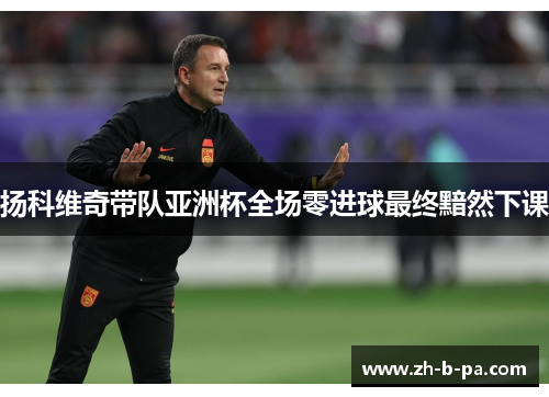 扬科维奇带队亚洲杯全场零进球最终黯然下课 扬科维奇带队亚洲杯全场零进球最终黯然下课