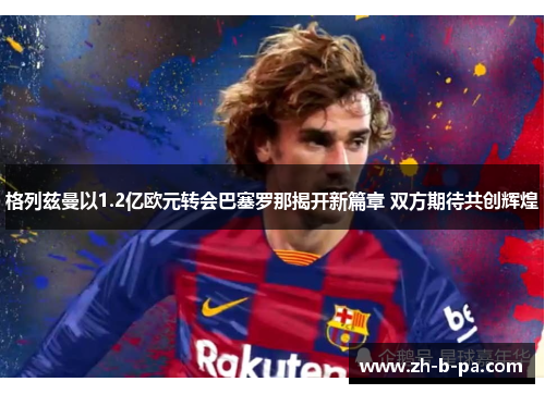 格列兹曼以1.2亿欧元转会巴塞罗那揭开新篇章 双方期待共创辉煌 格列兹曼以1.2亿欧元转会巴塞罗那揭开新篇章 双方期待共创辉煌