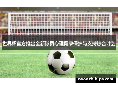 世界杯官方推出全新球员心理健康保护与支持综合计划 世界杯官方推出全新球员心理健康保护与支持综合计划