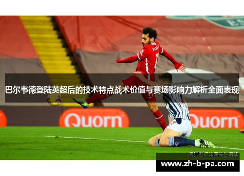 巴尔韦德登陆英超后的技术特点战术价值与赛场影响力解析全面表现 巴尔韦德登陆英超后的技术特点战术价值与赛场影响力解析全面表现