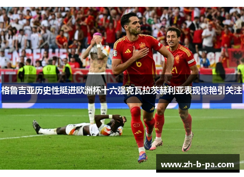 格鲁吉亚历史性挺进欧洲杯十六强克瓦拉茨赫利亚表现惊艳引关注