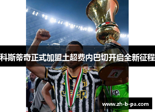 科斯蒂奇正式加盟土超费内巴切开启全新征程 科斯蒂奇正式加盟土超费内巴切开启全新征程