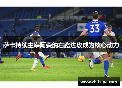 萨卡持续主宰阿森纳右路进攻成为核心动力 萨卡持续主宰阿森纳右路进攻成为核心动力