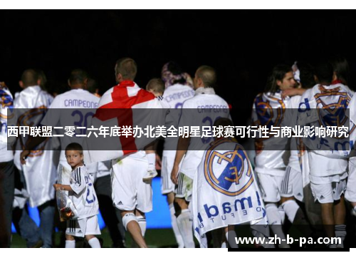 西甲联盟二零二六年底举办北美全明星足球赛可行性与商业影响研究 西甲联盟二零二六年底举办北美全明星足球赛可行性与商业影响研究