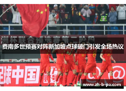 费南多世预赛对阵新加坡点球破门引发全场热议 费南多世预赛对阵新加坡点球破门引发全场热议