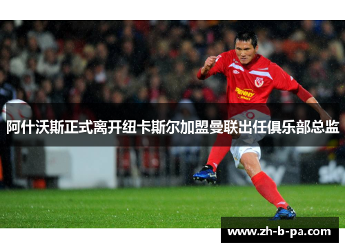 阿什沃斯正式离开纽卡斯尔加盟曼联出任俱乐部总监 阿什沃斯正式离开纽卡斯尔加盟曼联出任俱乐部总监