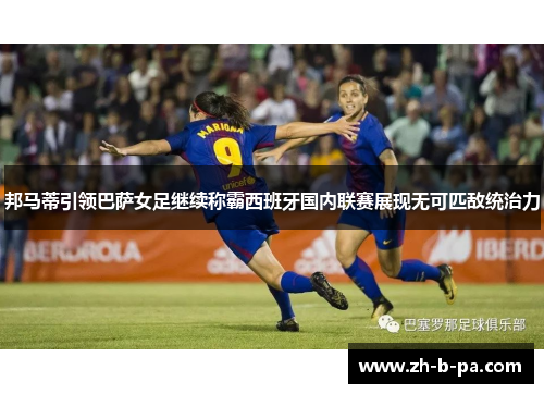 邦马蒂引领巴萨女足继续称霸西班牙国内联赛展现无可匹敌统治力 邦马蒂引领巴萨女足继续称霸西班牙国内联赛展现无可匹敌统治力