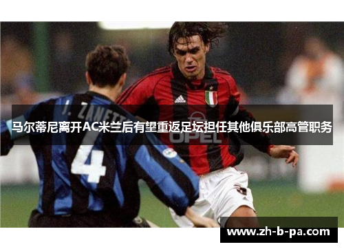 马尔蒂尼离开AC米兰后有望重返足坛担任其他俱乐部高管职务